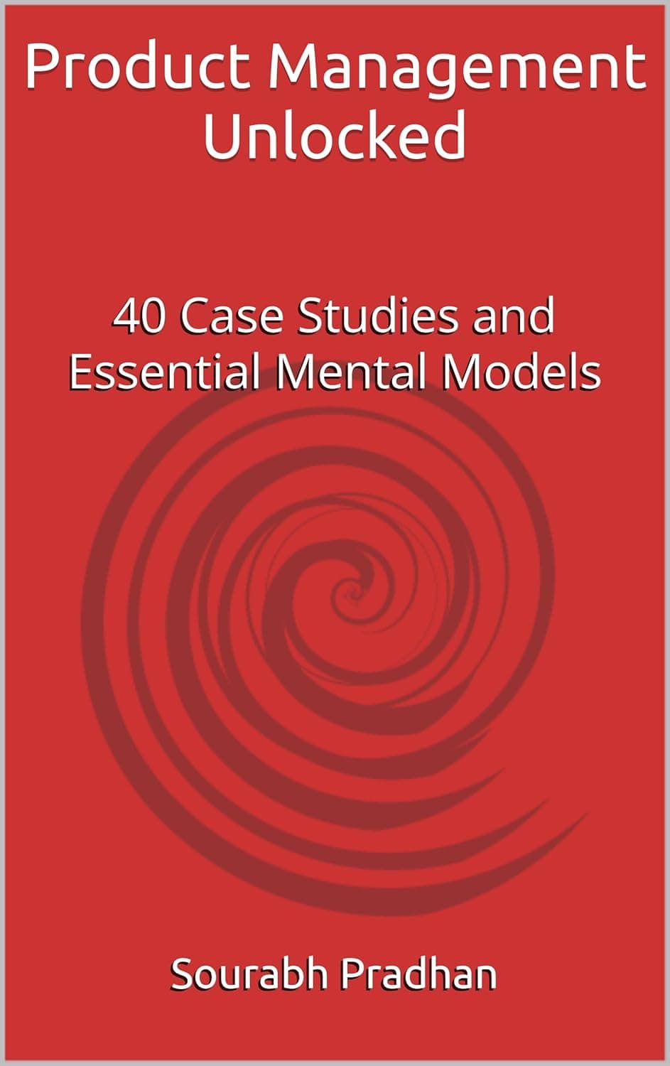 Product Management Unlocked: 40 Case Studies and Essential Mental Models